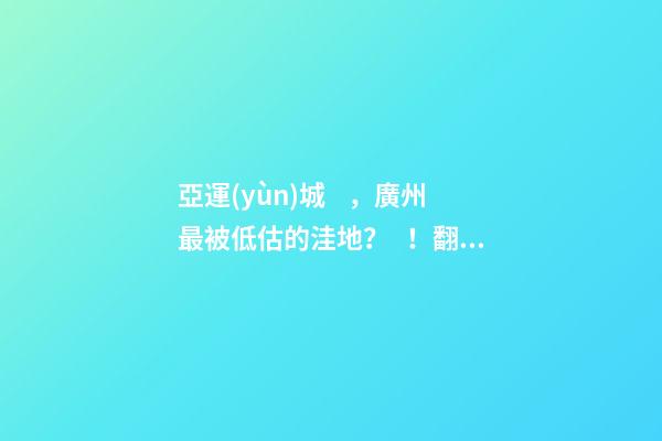 亞運(yùn)城，廣州最被低估的洼地？！翻身把歌唱的日子，就要到了……